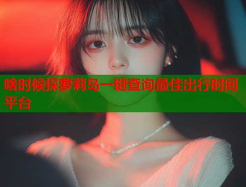 啥时候探萝莉岛一键查询最佳出行时间平台  第2张