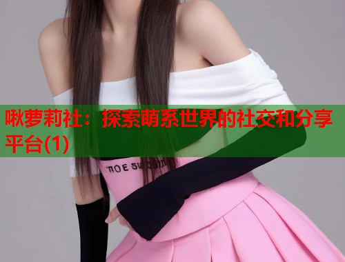 啾萝莉社：探索萌系世界的社交和分享平台(1)  第1张