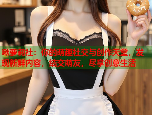 啾萝莉社：你的萌趣社交与创作天堂，发现新鲜内容，结交萌友，尽享创意生活  第1张