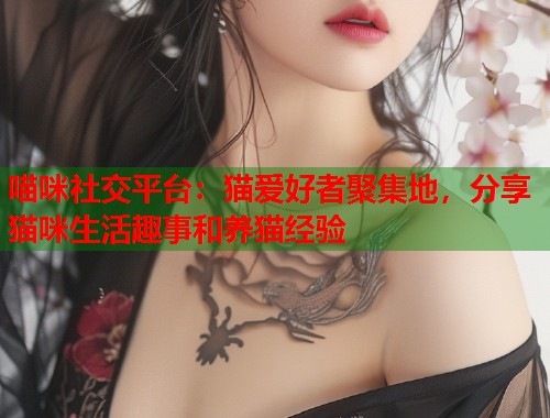 喵咪社交平台：猫爱好者聚集地，分享猫咪生活趣事和养猫经验  第1张