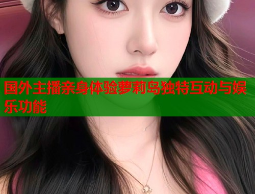 国外主播亲身体验萝莉岛独特互动与娱乐功能  第1张
