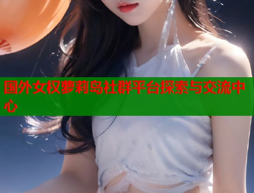 国外女权萝莉岛社群平台探索与交流中心  第1张