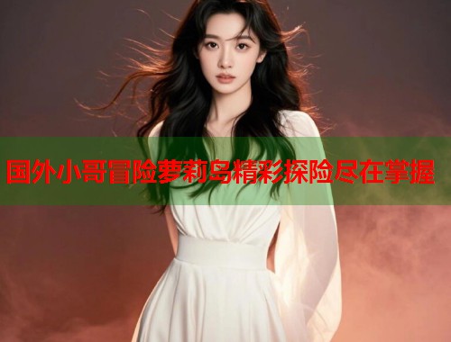 国外小哥冒险萝莉岛精彩探险尽在掌握  第1张