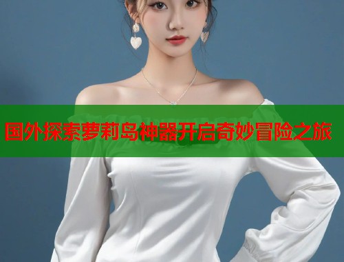 国外探索萝莉岛神器开启奇妙冒险之旅  第1张