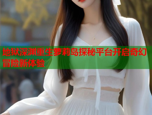 地狱深渊重生萝莉岛探秘平台开启奇幻冒险新体验  第1张