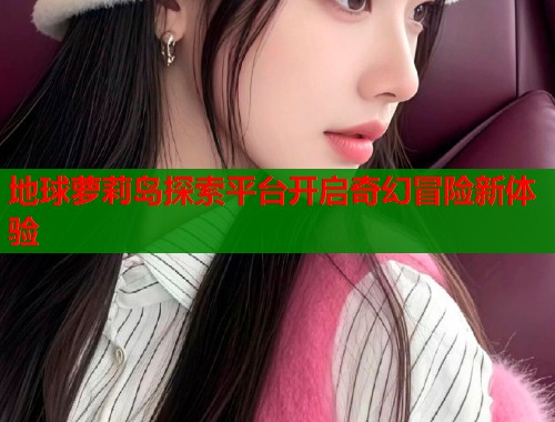地球萝莉岛探索平台开启奇幻冒险新体验  第1张