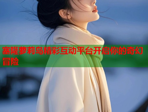 塞隆萝莉岛精彩互动平台开启你的奇幻冒险  第1张