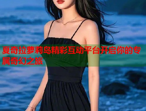 夏奇拉萝莉岛精彩互动平台开启你的专属奇幻之旅  第1张