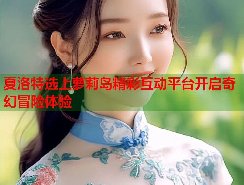 夏洛特选上萝莉岛精彩互动平台开启奇幻冒险体验  第1张