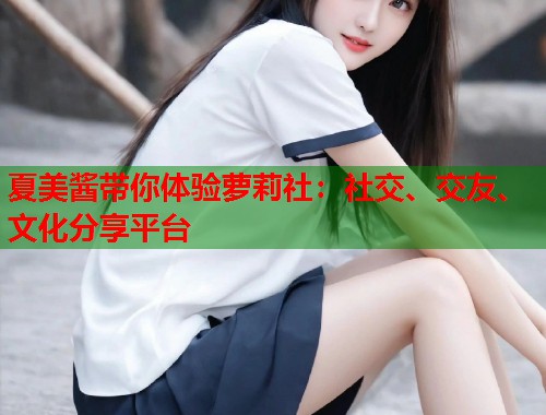 夏美酱带你体验萝莉社：社交、交友、文化分享平台  第1张