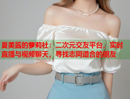 夏美酱的萝莉社：二次元交友平台，实时直播与视频聊天，寻找志同道合的朋友  第1张