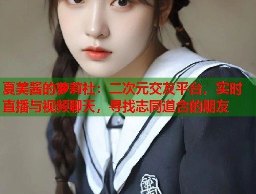 夏美酱的萝莉社：二次元交友平台，实时直播与视频聊天，寻找志同道合的朋友  第2张
