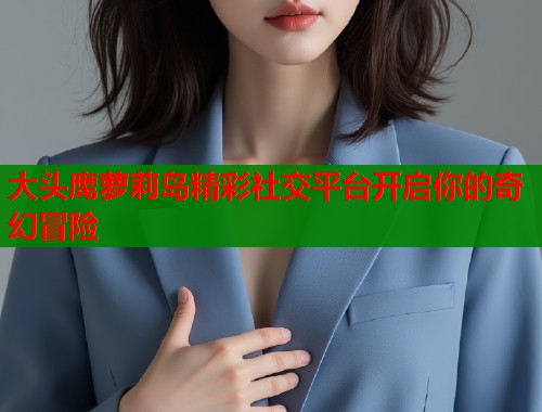 大头鹰萝莉岛精彩社交平台开启你的奇幻冒险  第1张
