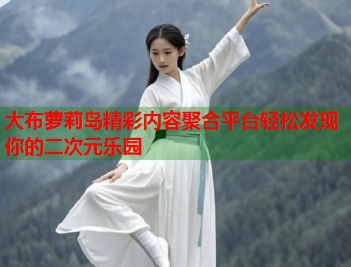 大布萝莉岛精彩内容聚合平台轻松发现你的二次元乐园  第1张