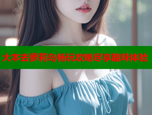 大本去萝莉岛畅玩攻略尽享趣味体验  第1张