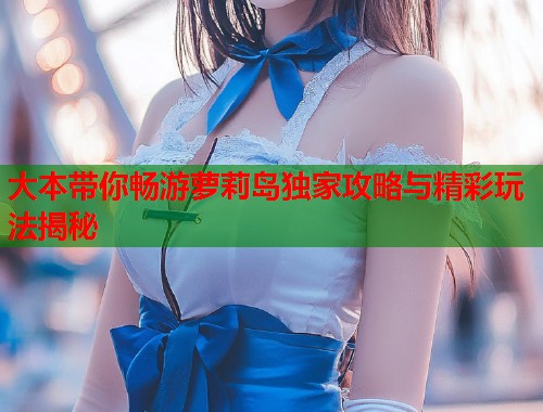 大本带你畅游萝莉岛独家攻略与精彩玩法揭秘  第1张
