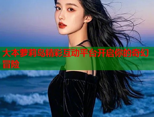 大本萝莉岛精彩互动平台开启你的奇幻冒险  第1张