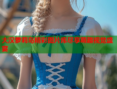 大汉萝莉岛精彩图片库尽享萌趣视觉盛宴  第1张