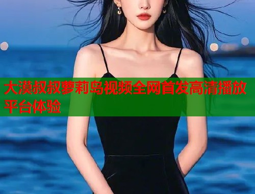 大漠叔叔萝莉岛视频全网首发高清播放平台体验  第1张