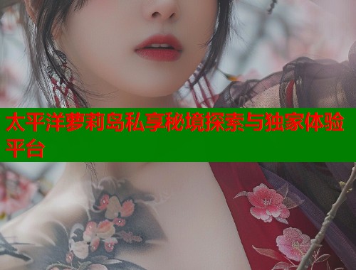 太平洋萝莉岛私享秘境探索与独家体验平台  第1张