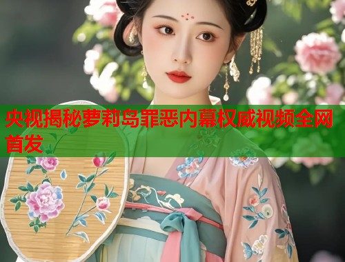 央视揭秘萝莉岛罪恶内幕权威视频全网首发  第1张