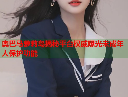 奥巴马萝莉岛揭秘平台权威曝光未成年人保护功能  第1张