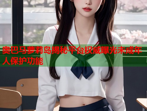 奥巴马萝莉岛揭秘平台权威曝光未成年人保护功能  第2张