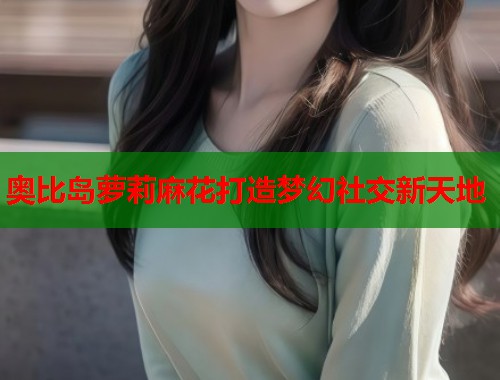 奥比岛萝莉麻花打造梦幻社交新天地  第2张