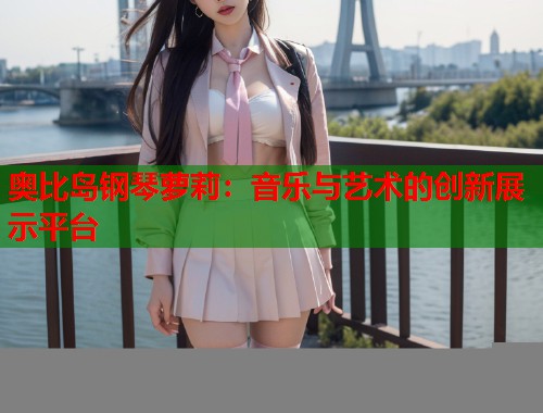 奥比岛钢琴萝莉：音乐与艺术的创新展示平台  第1张