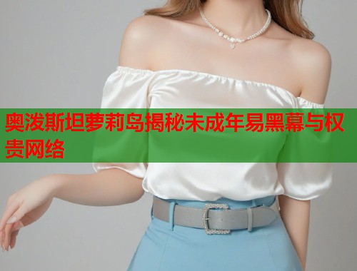 奥泼斯坦萝莉岛揭秘未成年易黑幕与权贵网络  第1张