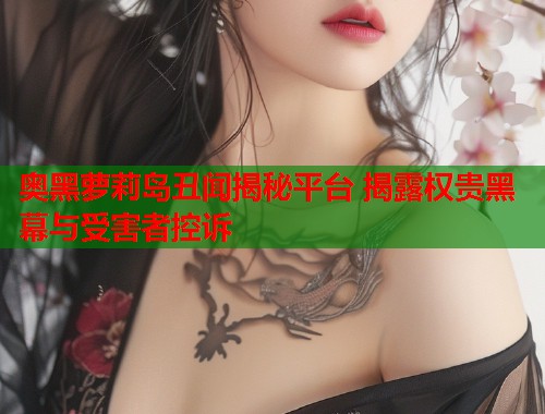 奥黑萝莉岛丑闻揭秘平台 揭露权贵黑幕与受害者控诉  第1张