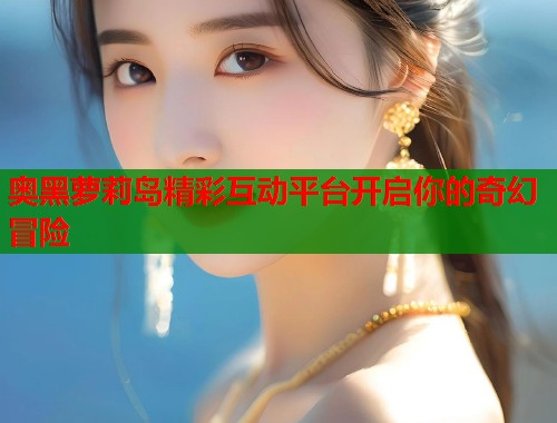 奥黑萝莉岛精彩互动平台开启你的奇幻冒险  第1张