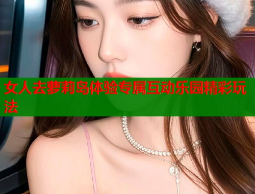 女人去萝莉岛体验专属互动乐园精彩玩法  第1张