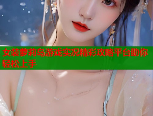 女装萝莉岛游戏实况精彩攻略平台助你轻松上手  第1张