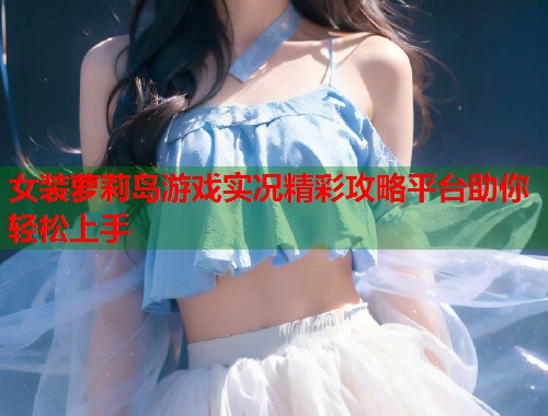 女装萝莉岛游戏实况精彩攻略平台助你轻松上手  第2张