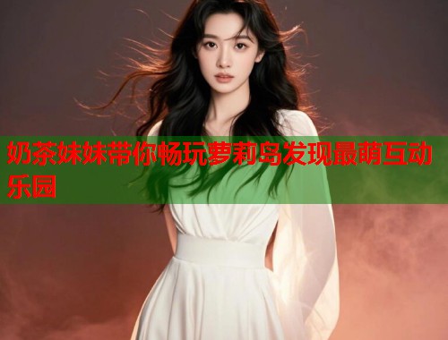 奶茶妹妹带你畅玩萝莉岛发现最萌互动乐园  第1张