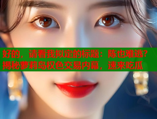 好的，请看我拟定的标题：陈也难逃？揭秘萝莉岛权色交易内幕，速来吃瓜  第1张