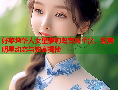 好莱坞华人女星萝莉岛专属平台，聚焦明星动态与独家揭秘  第2张