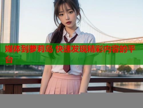 媒体到萝莉岛 快速发现精彩内容的平台  第1张