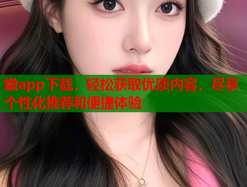 嫩app下载，轻松获取优质内容，尽享个性化推荐和便捷体验  第1张