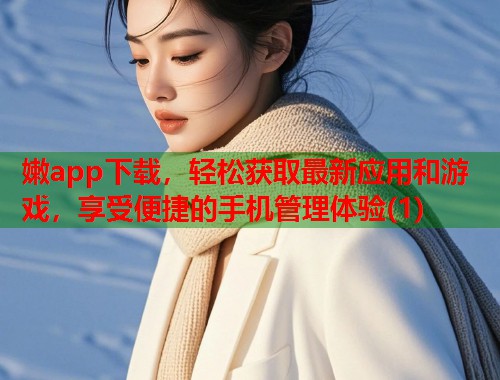 嫩app下载，轻松获取最新应用和游戏，享受便捷的手机管理体验(1)  第1张