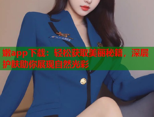 嫩app下载：轻松获取美丽秘籍，深层护肤助你展现自然光彩  第2张
