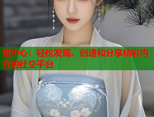 嫩中心：轻松发现、创造和分享精彩内容的社交平台  第2张