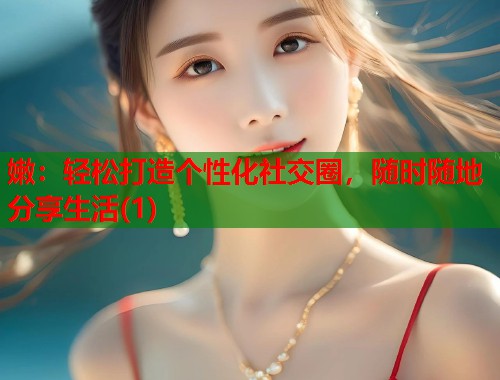 嫩：轻松打造个性化社交圈，随时随地分享生活(1)  第2张