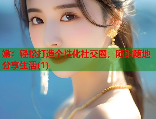 嫩：轻松打造个性化社交圈，随时随地分享生活(1)  第1张
