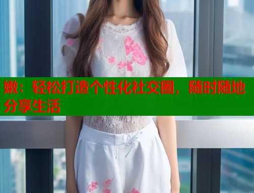 嫩：轻松打造个性化社交圈，随时随地分享生活  第2张