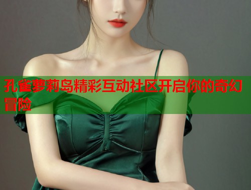 孔雀萝莉岛精彩互动社区开启你的奇幻冒险  第1张