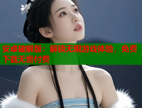 安卓破解版：解锁无限游戏体验，免费下载无需付费  第1张