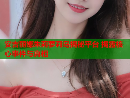安吉丽娜朱莉萝莉岛揭秘平台 揭露核心事件与真相  第1张