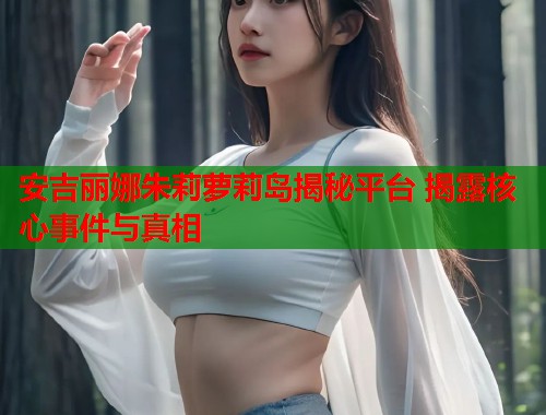 安吉丽娜朱莉萝莉岛揭秘平台 揭露核心事件与真相  第2张